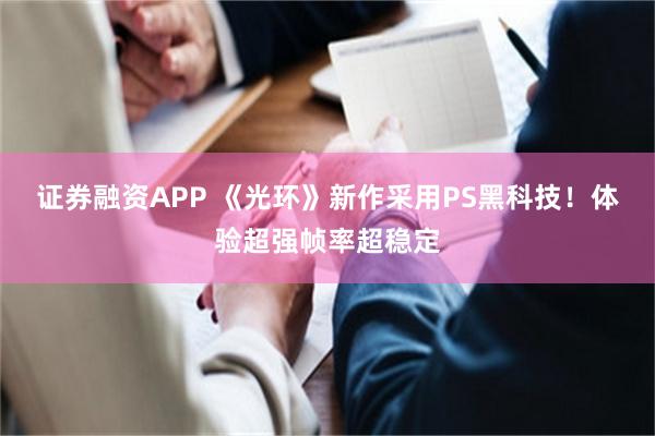 证券融资APP 《光环》新作采用PS黑科技！体验超强帧率超稳定