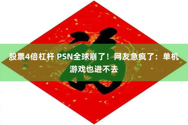 股票4倍杠杆 PSN全球崩了!网友急疯了:单机游戏也进不去