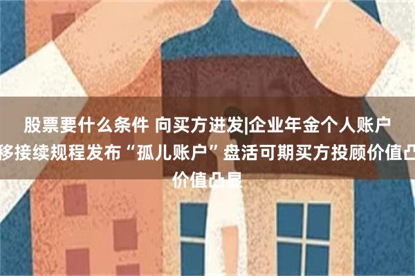 股票要什么条件 向买方进发|企业年金个人账户转移接续规程发布“孤儿账户”盘活可期买方投顾价值凸显