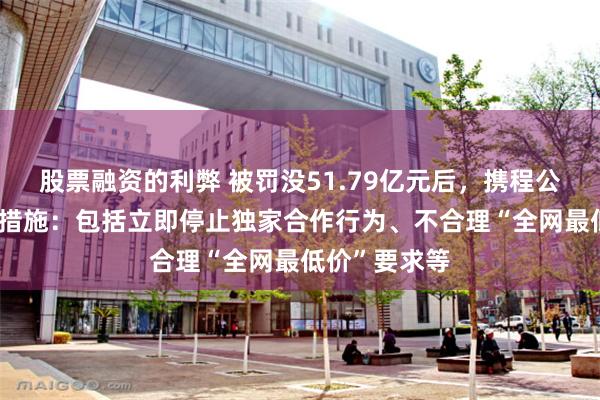 股票融资的利弊 被罚没51.79亿元后，携程公布19项整改措施：包括立即停止独家合作行为、不合理“全网最低价”要求等