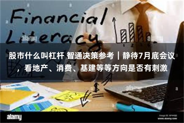 股市什么叫杠杆 智通决策参考︱静待7月底会议，看地产、消费、基建等等方向是否有刺激