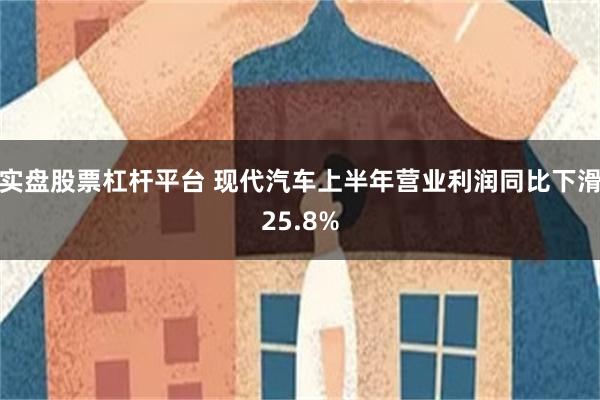 实盘股票杠杆平台 现代汽车上半年营业利润同比下滑25.8%