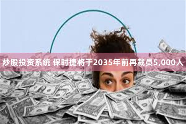 炒股投资系统 保时捷将于2035年前再裁员5,000人