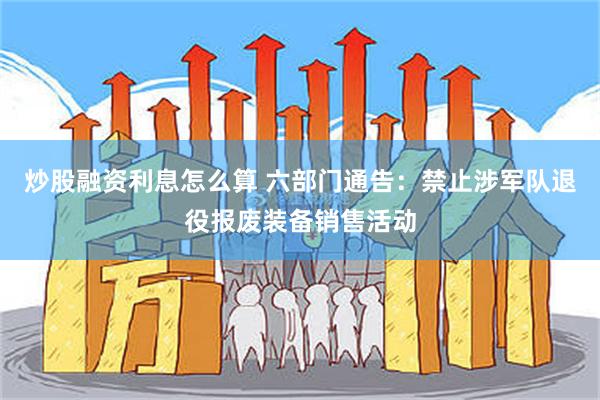 炒股融资利息怎么算 六部门通告：禁止涉军队退役报废装备销售活动