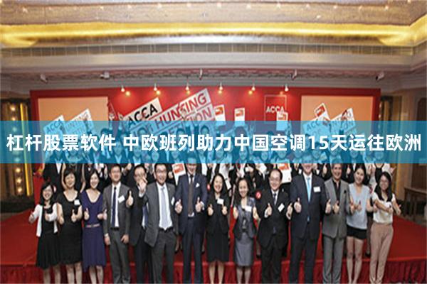 杠杆股票软件 中欧班列助力中国空调15天运往欧洲