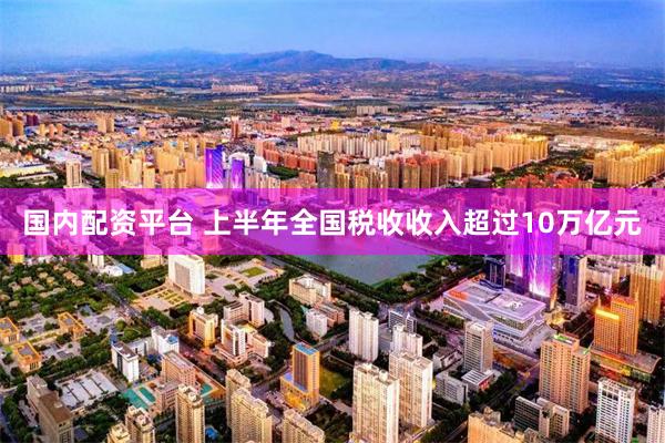 国内配资平台 上半年全国税收收入超过10万亿元