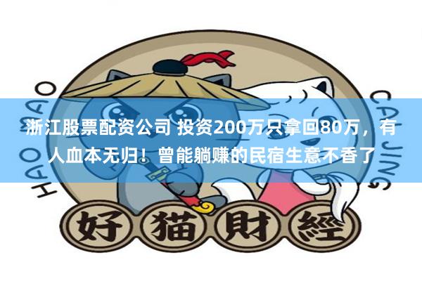 浙江股票配资公司 投资200万只拿回80万，有人血本无归！曾能躺赚的民宿生意不香了