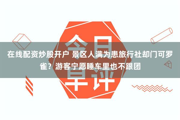 在线配资炒股开户 景区人满为患旅行社却门可罗雀？游客宁愿睡车里也不跟团