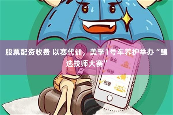 股票配资收费 以赛代训，美孚1号车养护举办“臻选技师大赛”
