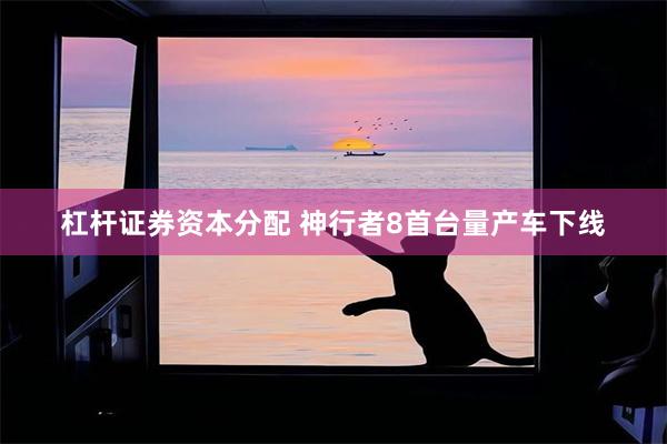 杠杆证券资本分配 神行者8首台量产车下线