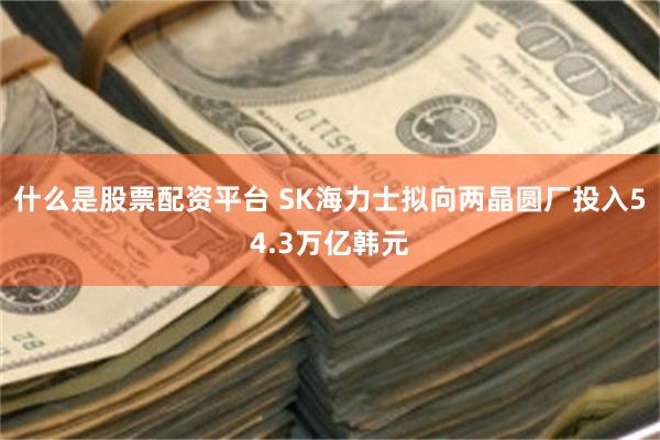 什么是股票配资平台 SK海力士拟向两晶圆厂投入54.3万亿韩元