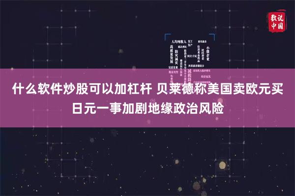 什么软件炒股可以加杠杆 贝莱德称美国卖欧元买日元一事加剧地缘政治风险