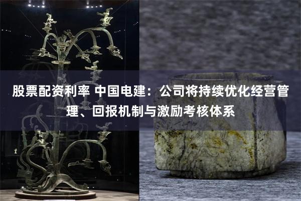 股票配资利率 中国电建:公司将持续优化经营管理、回报机制与激励考核体系