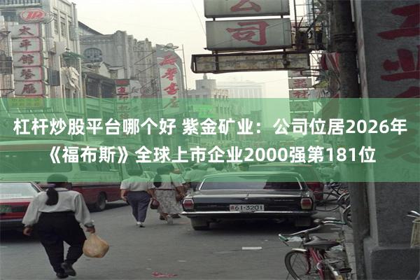 杠杆炒股平台哪个好 紫金矿业：公司位居2026年《福布斯》全球上市企业2000强第181位