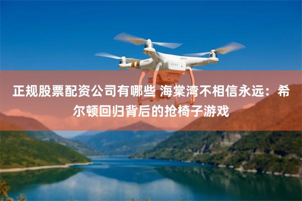 正规股票配资公司有哪些 海棠湾不相信永远：希尔顿回归背后的抢椅子游戏