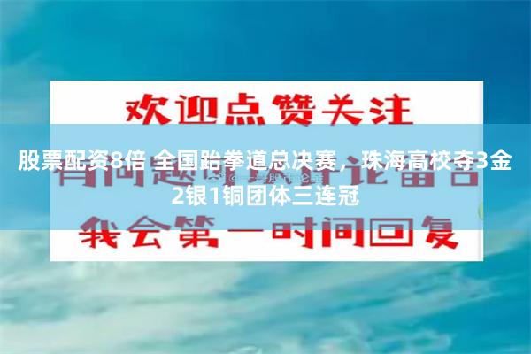 股票配资8倍 全国跆拳道总决赛，珠海高校夺3金2银1铜团体三连冠