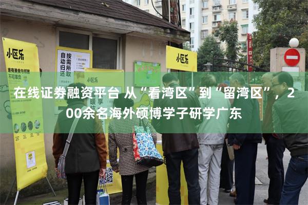 在线证劵融资平台 从“看湾区”到“留湾区”，200余名海外硕博学子研学广东