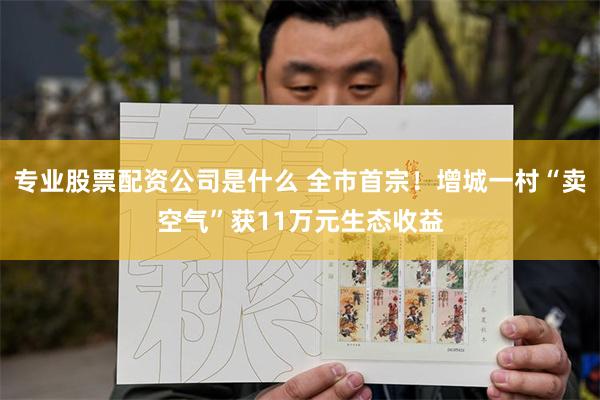 专业股票配资公司是什么 全市首宗！增城一村“卖空气”获11万元生态收益