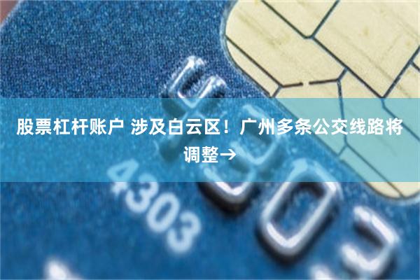 股票杠杆账户 涉及白云区!广州多条公交线路将调整→