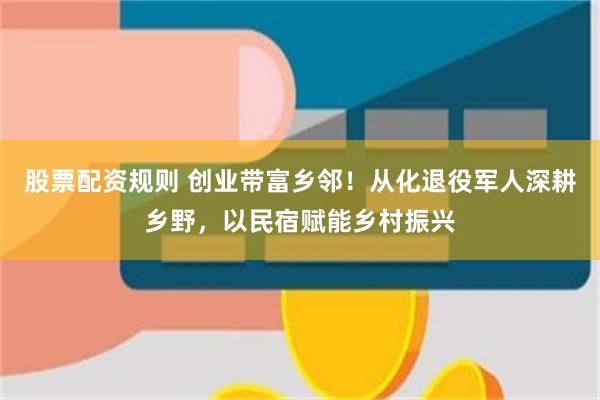 股票配资规则 创业带富乡邻！从化退役军人深耕乡野，以民宿赋能乡村振兴