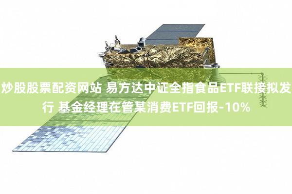 炒股股票配资网站 易方达中证全指食品ETF联接拟发行 基金经理在管某消费ETF回报-10%