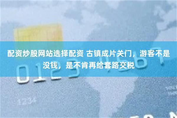 配资炒股网站选择配资 古镇成片关门,游客不是没钱,是不肯再给套路交税