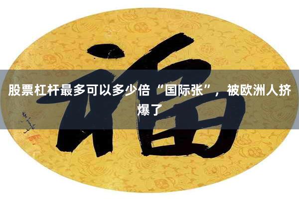 股票杠杆最多可以多少倍 “国际张”，被欧洲人挤爆了
