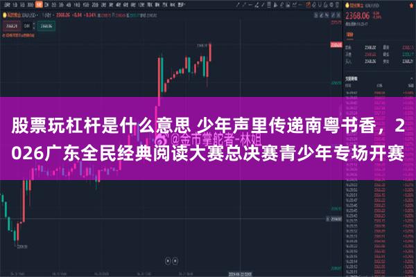 股票玩杠杆是什么意思 少年声里传递南粤书香，2026广东全民经典阅读大赛总决赛青少年专场开赛