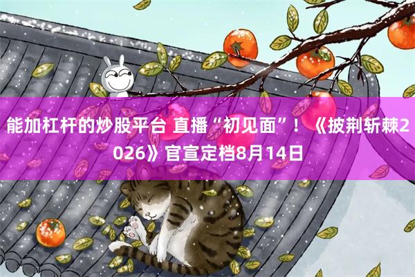 能加杠杆的炒股平台 直播“初见面”！《披荆斩棘2026》官宣定档8月14日