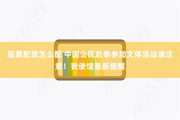 股票配资怎么配 中国公民赴泰参加文体活动请注意！我使馆最新提醒