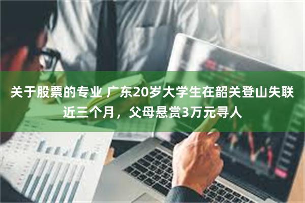 关于股票的专业 广东20岁大学生在韶关登山失联近三个月，父母悬赏3万元寻人