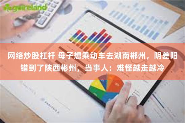 网络炒股杠杆 母子想乘动车去湖南郴州，阴差阳错到了陕西彬州，当事人：难怪越走越冷