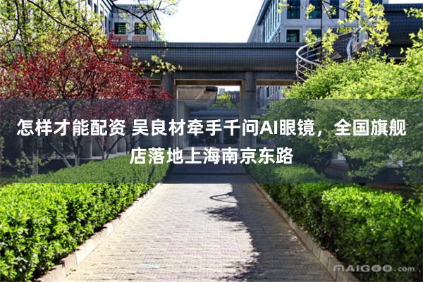 怎样才能配资 吴良材牵手千问AI眼镜，全国旗舰店落地上海南京东路
