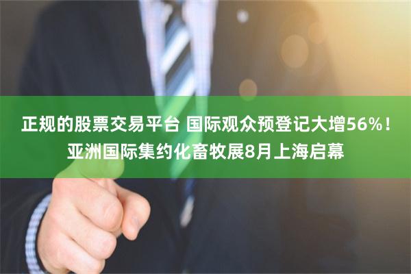 正规的股票交易平台 国际观众预登记大增56%！亚洲国际集约化畜牧展8月上海启幕