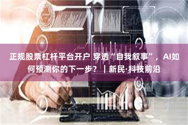 正规股票杠杆平台开户 穿透“自我叙事”，AI如何预测你的下一步？｜新民·科技前沿