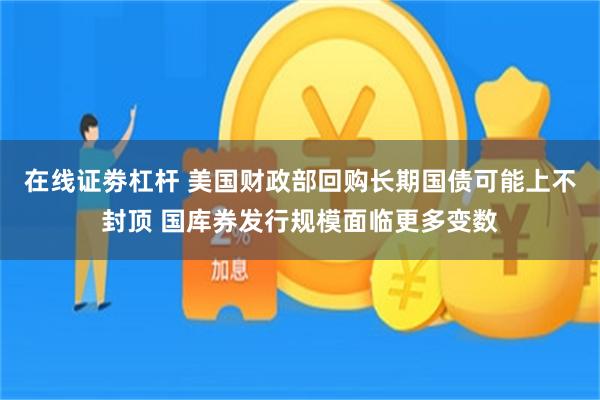 在线证劵杠杆 美国财政部回购长期国债可能上不封顶 国库券发行规模面临更多变数