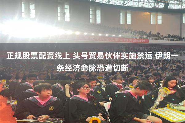 正规股票配资线上 头号贸易伙伴实施禁运 伊朗一条经济命脉恐遭切断