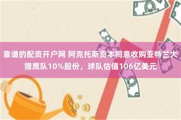靠谱的配资开户网 阿克托斯资本同意收购亚特兰大猎鹰队10%股份，球队估值106亿美元