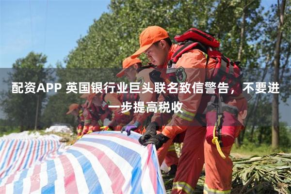 配资APP 英国银行业巨头联名致信警告，不要进一步提高税收