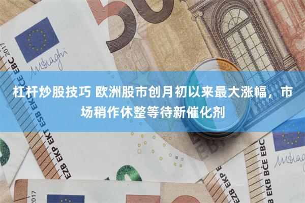 杠杆炒股技巧 欧洲股市创月初以来最大涨幅，市场稍作休整等待新催化剂