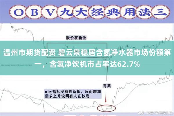 温州市期货配资 碧云泉稳居含氢净水器市场份额第一,含氢净饮机市占率达62.7%