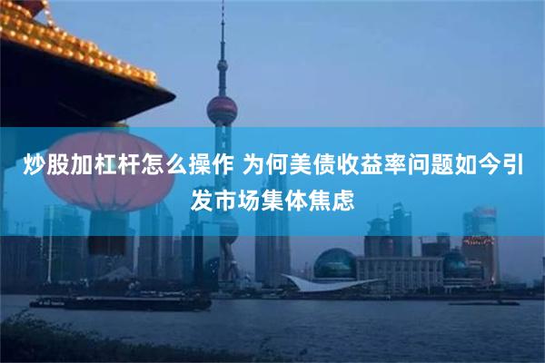 炒股加杠杆怎么操作 为何美债收益率问题如今引发市场集体焦虑
