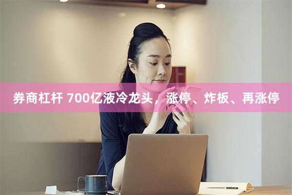 券商杠杆 700亿液冷龙头，涨停、炸板、再涨停