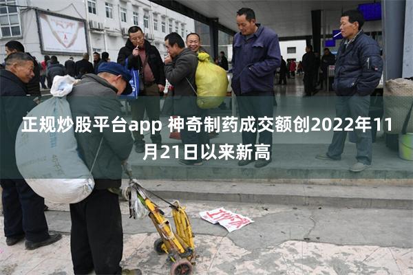 正规炒股平台app 神奇制药成交额创2022年11月21日以来新高