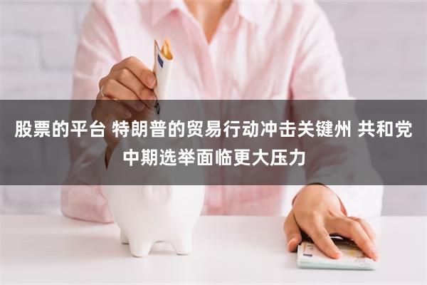 股票的平台 特朗普的贸易行动冲击关键州 共和党中期选举面临更大压力