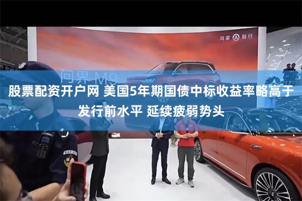 股票配资开户网 美国5年期国债中标收益率略高于发行前水平 延续疲弱势头