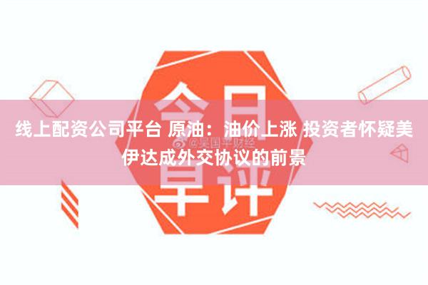 线上配资公司平台 原油：油价上涨 投资者怀疑美伊达成外交协议的前景