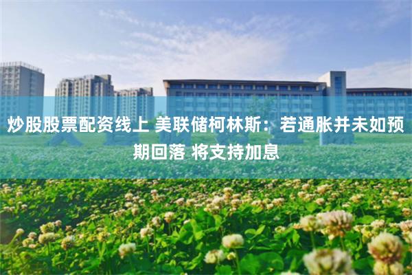 炒股股票配资线上 美联储柯林斯：若通胀并未如预期回落 将支持加息