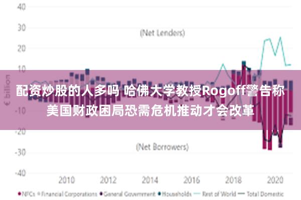 配资炒股的人多吗 哈佛大学教授Rogoff警告称美国财政困局恐需危机推动才会改革