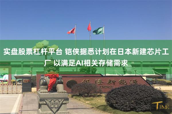 实盘股票杠杆平台 铠侠据悉计划在日本新建芯片工厂 以满足AI相关存储需求